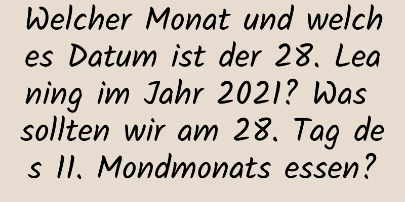 Welcher Monat und welches Datum ist der 28. Leaning im Jahr 2021? Was sollten wir am 28. Tag des 11. Mondmonats essen?