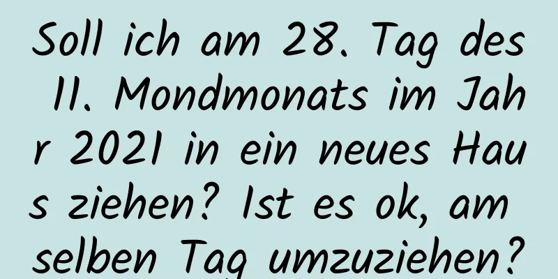 Soll ich am 28. Tag des 11. Mondmonats im Jahr 2021 in ein neues Haus ziehen? Ist es ok, am selben Tag umzuziehen?