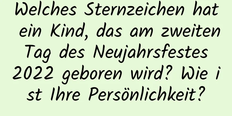 Welches Sternzeichen hat ein Kind, das am zweiten Tag des Neujahrsfestes 2022 geboren wird? Wie ist Ihre Persönlichkeit?