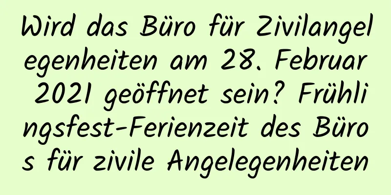 Wird das Büro für Zivilangelegenheiten am 28. Februar 2021 geöffnet sein? Frühlingsfest-Ferienzeit des Büros für zivile Angelegenheiten