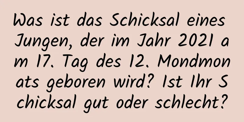 Was ist das Schicksal eines Jungen, der im Jahr 2021 am 17. Tag des 12. Mondmonats geboren wird? Ist Ihr Schicksal gut oder schlecht?