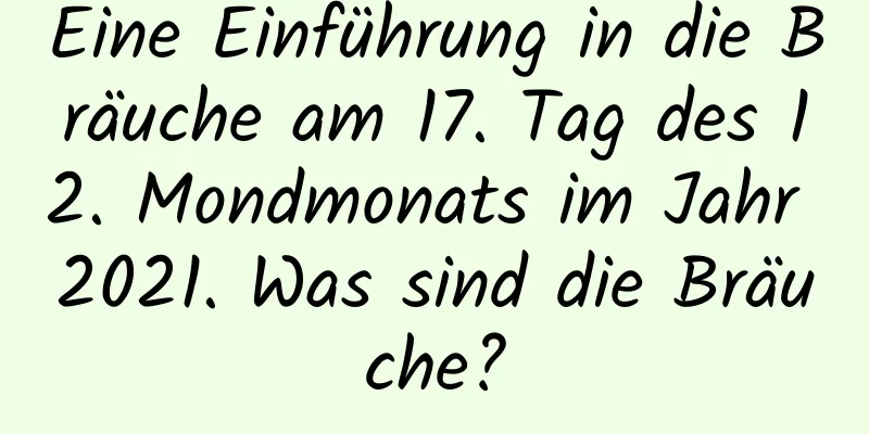 Eine Einführung in die Bräuche am 17. Tag des 12. Mondmonats im Jahr 2021. Was sind die Bräuche?