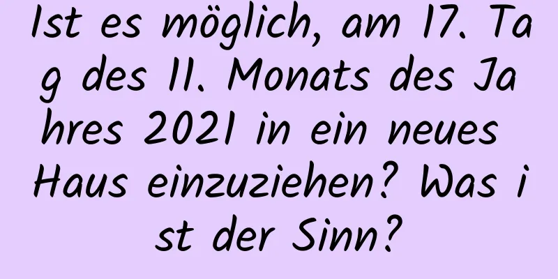 Ist es möglich, am 17. Tag des 11. Monats des Jahres 2021 in ein neues Haus einzuziehen? Was ist der Sinn?