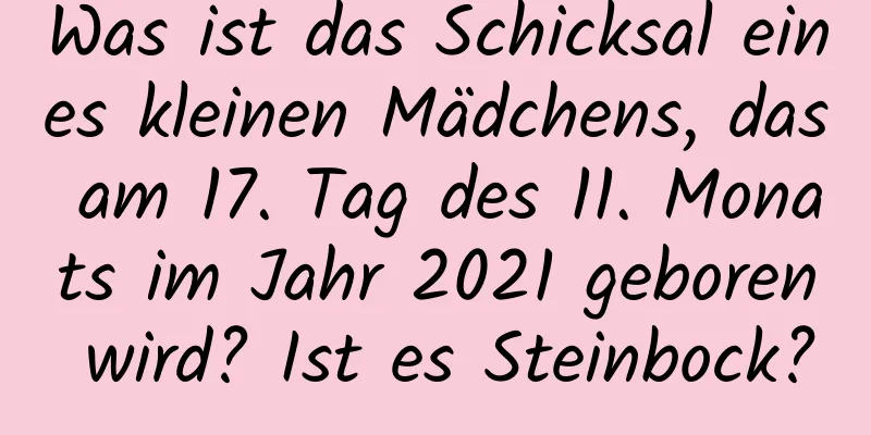 Was ist das Schicksal eines kleinen Mädchens, das am 17. Tag des 11. Monats im Jahr 2021 geboren wird? Ist es Steinbock?