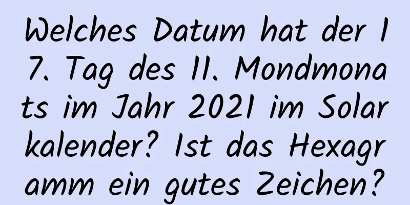 Welches Datum hat der 17. Tag des 11. Mondmonats im Jahr 2021 im Solarkalender? Ist das Hexagramm ein gutes Zeichen?