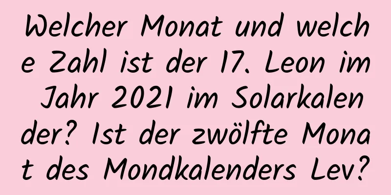 Welcher Monat und welche Zahl ist der 17. Leon im Jahr 2021 im Solarkalender? Ist der zwölfte Monat des Mondkalenders Lev?