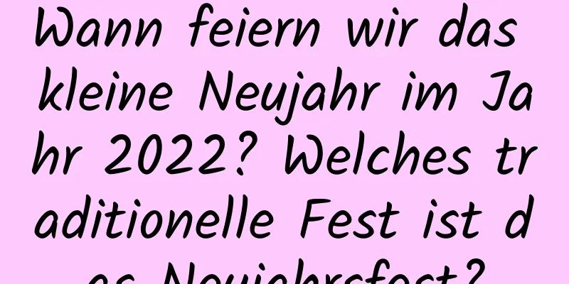 Wann feiern wir das kleine Neujahr im Jahr 2022? Welches traditionelle Fest ist das Neujahrsfest?