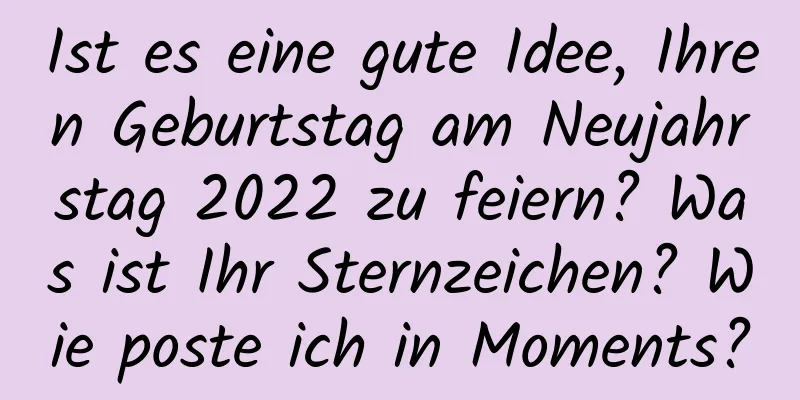 Ist es eine gute Idee, Ihren Geburtstag am Neujahrstag 2022 zu feiern? Was ist Ihr Sternzeichen? Wie poste ich in Moments?