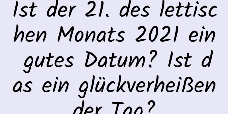 Ist der 21. des lettischen Monats 2021 ein gutes Datum? Ist das ein glückverheißender Tag?