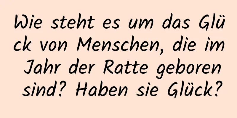 Wie steht es um das Glück von Menschen, die im Jahr der Ratte geboren sind? Haben sie Glück?