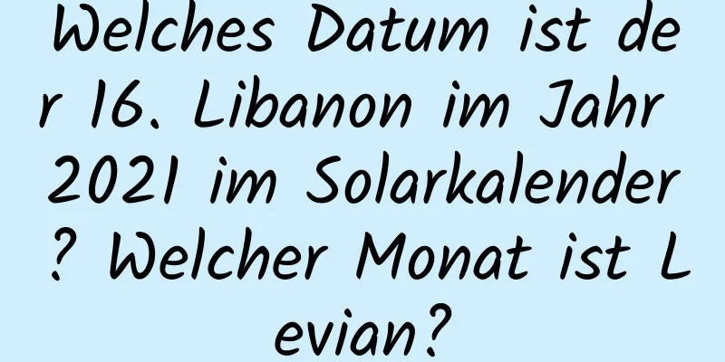 Welches Datum ist der 16. Libanon im Jahr 2021 im Solarkalender? Welcher Monat ist Levian?