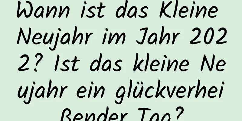 Wann ist das Kleine Neujahr im Jahr 2022? Ist das kleine Neujahr ein glückverheißender Tag?