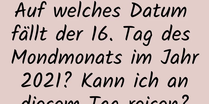 Auf welches Datum fällt der 16. Tag des Mondmonats im Jahr 2021? Kann ich an diesem Tag reisen?