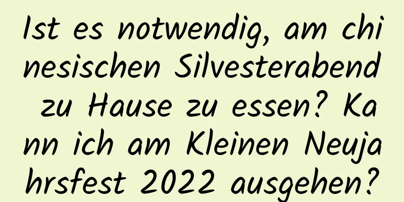 Ist es notwendig, am chinesischen Silvesterabend zu Hause zu essen? Kann ich am Kleinen Neujahrsfest 2022 ausgehen?