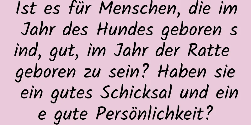 Ist es für Menschen, die im Jahr des Hundes geboren sind, gut, im Jahr der Ratte geboren zu sein? Haben sie ein gutes Schicksal und eine gute Persönlichkeit?