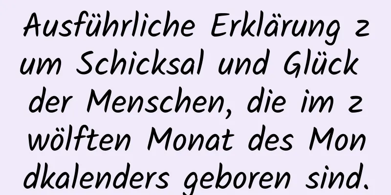 Ausführliche Erklärung zum Schicksal und Glück der Menschen, die im zwölften Monat des Mondkalenders geboren sind.