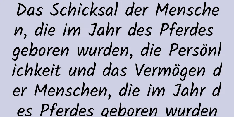 Das Schicksal der Menschen, die im Jahr des Pferdes geboren wurden, die Persönlichkeit und das Vermögen der Menschen, die im Jahr des Pferdes geboren wurden