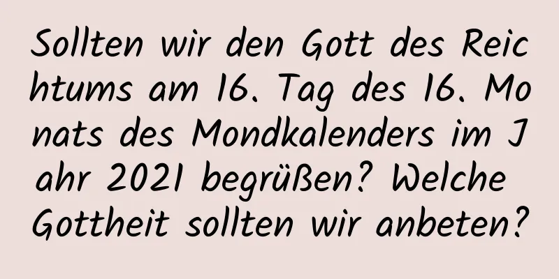 Sollten wir den Gott des Reichtums am 16. Tag des 16. Monats des Mondkalenders im Jahr 2021 begrüßen? Welche Gottheit sollten wir anbeten?