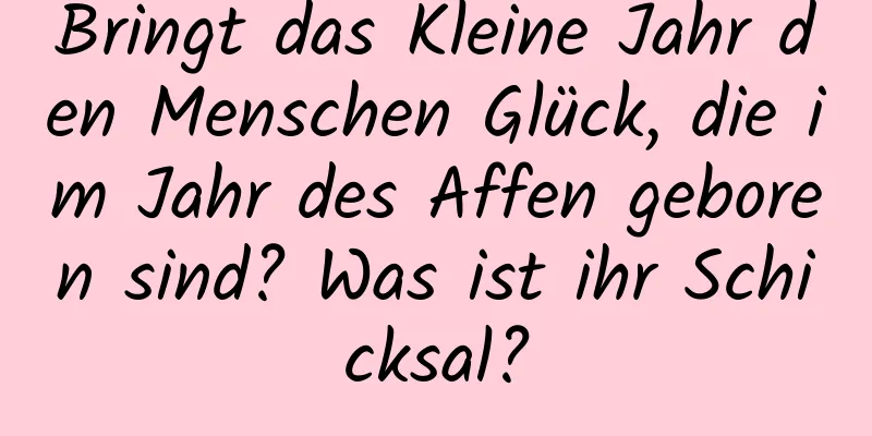 Bringt das Kleine Jahr den Menschen Glück, die im Jahr des Affen geboren sind? Was ist ihr Schicksal?