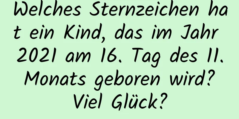 Welches Sternzeichen hat ein Kind, das im Jahr 2021 am 16. Tag des 11. Monats geboren wird? Viel Glück?