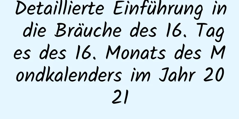 Detaillierte Einführung in die Bräuche des 16. Tages des 16. Monats des Mondkalenders im Jahr 2021