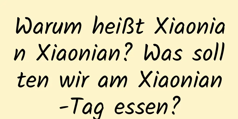 Warum heißt Xiaonian Xiaonian? Was sollten wir am Xiaonian-Tag essen?