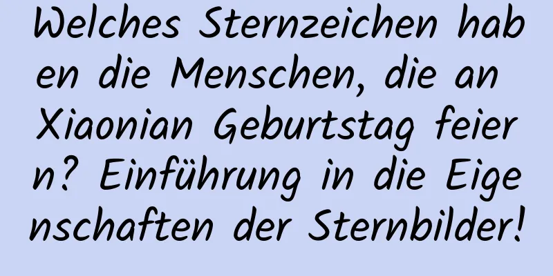 Welches Sternzeichen haben die Menschen, die an Xiaonian Geburtstag feiern? Einführung in die Eigenschaften der Sternbilder!