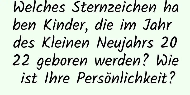 Welches Sternzeichen haben Kinder, die im Jahr des Kleinen Neujahrs 2022 geboren werden? Wie ist Ihre Persönlichkeit?