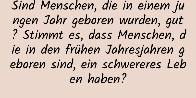 Sind Menschen, die in einem jungen Jahr geboren wurden, gut? Stimmt es, dass Menschen, die in den frühen Jahresjahren geboren sind, ein schwereres Leben haben?