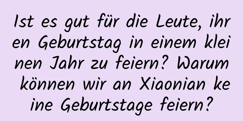 Ist es gut für die Leute, ihren Geburtstag in einem kleinen Jahr zu feiern? Warum können wir an Xiaonian keine Geburtstage feiern?