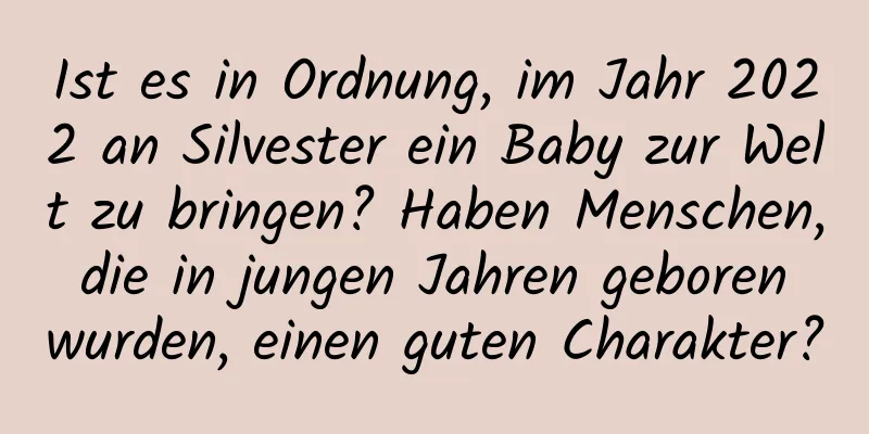 Ist es in Ordnung, im Jahr 2022 an Silvester ein Baby zur Welt zu bringen? Haben Menschen, die in jungen Jahren geboren wurden, einen guten Charakter?