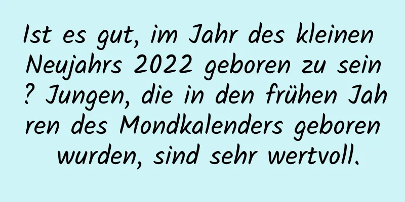 Ist es gut, im Jahr des kleinen Neujahrs 2022 geboren zu sein? Jungen, die in den frühen Jahren des Mondkalenders geboren wurden, sind sehr wertvoll.