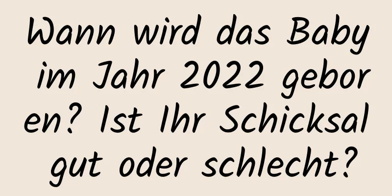 Wann wird das Baby im Jahr 2022 geboren? Ist Ihr Schicksal gut oder schlecht?