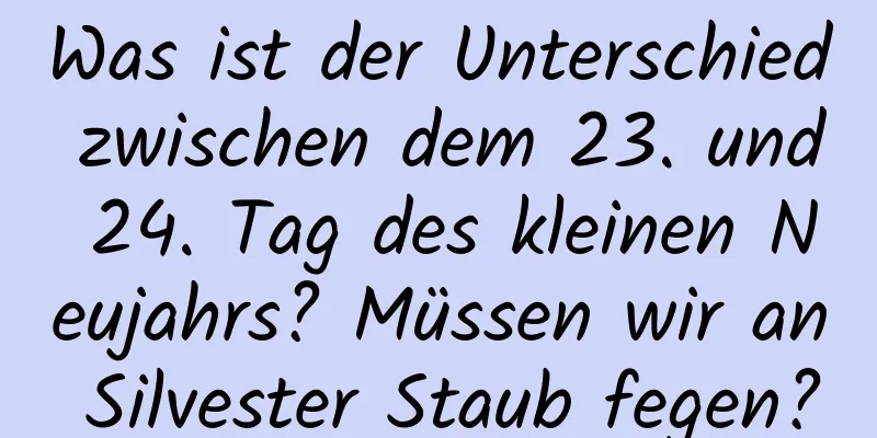 Was ist der Unterschied zwischen dem 23. und 24. Tag des kleinen Neujahrs? Müssen wir an Silvester Staub fegen?