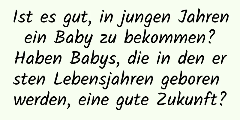 Ist es gut, in jungen Jahren ein Baby zu bekommen? Haben Babys, die in den ersten Lebensjahren geboren werden, eine gute Zukunft?