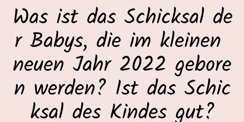 Was ist das Schicksal der Babys, die im kleinen neuen Jahr 2022 geboren werden? Ist das Schicksal des Kindes gut?