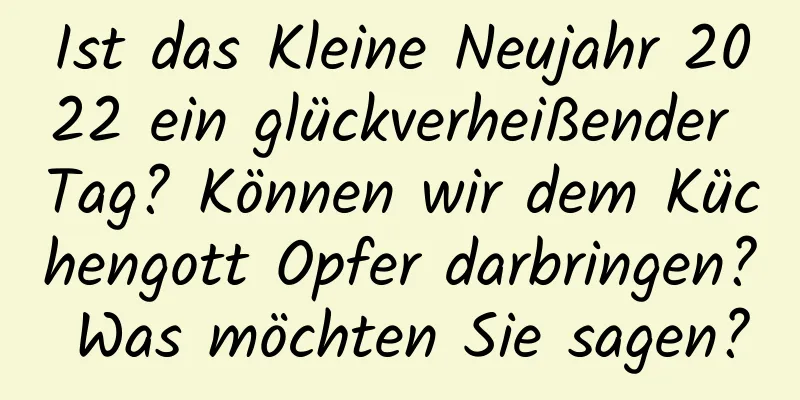 Ist das Kleine Neujahr 2022 ein glückverheißender Tag? Können wir dem Küchengott Opfer darbringen? Was möchten Sie sagen?