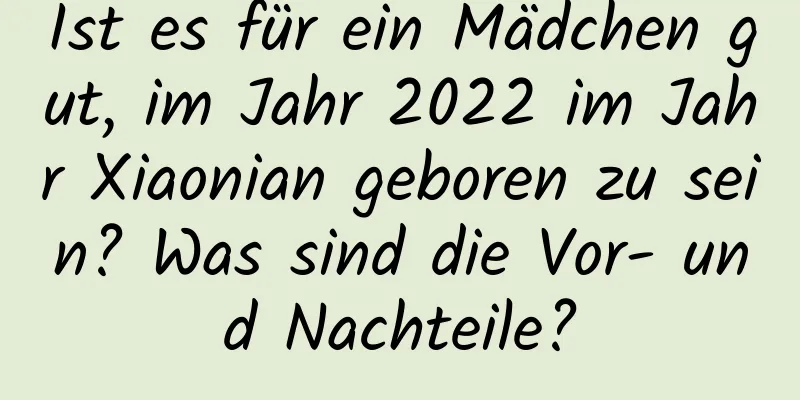 Ist es für ein Mädchen gut, im Jahr 2022 im Jahr Xiaonian geboren zu sein? Was sind die Vor- und Nachteile?