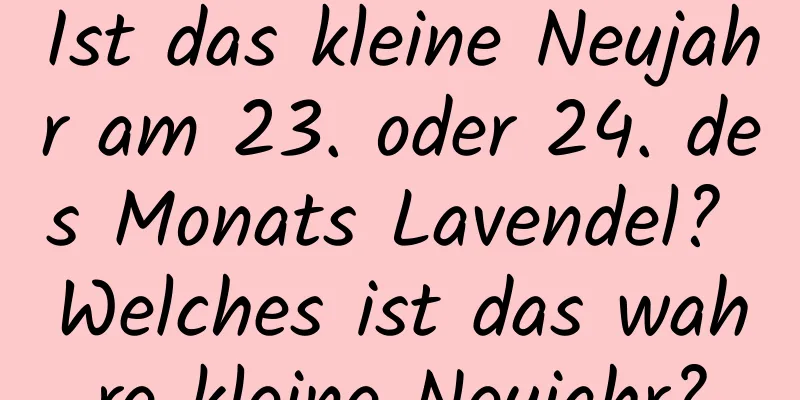 Ist das kleine Neujahr am 23. oder 24. des Monats Lavendel? Welches ist das wahre kleine Neujahr?