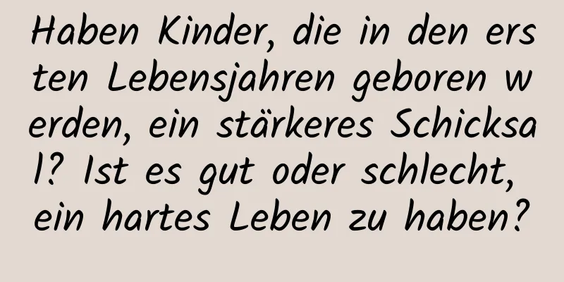 Haben Kinder, die in den ersten Lebensjahren geboren werden, ein stärkeres Schicksal? Ist es gut oder schlecht, ein hartes Leben zu haben?