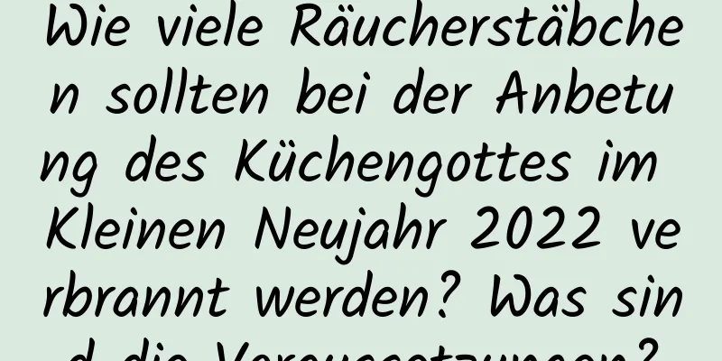 Wie viele Räucherstäbchen sollten bei der Anbetung des Küchengottes im Kleinen Neujahr 2022 verbrannt werden? Was sind die Voraussetzungen?