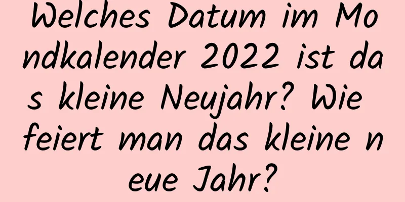 Welches Datum im Mondkalender 2022 ist das kleine Neujahr? Wie feiert man das kleine neue Jahr?