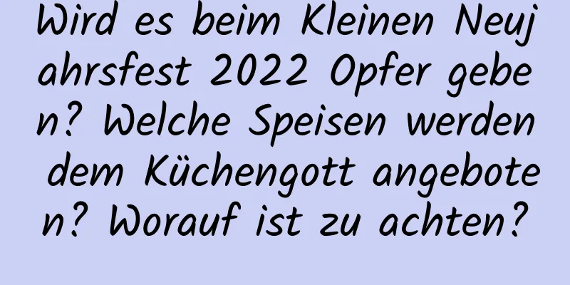 Wird es beim Kleinen Neujahrsfest 2022 Opfer geben? Welche Speisen werden dem Küchengott angeboten? Worauf ist zu achten?