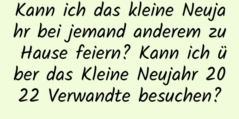 Kann ich das kleine Neujahr bei jemand anderem zu Hause feiern? Kann ich über das Kleine Neujahr 2022 Verwandte besuchen?