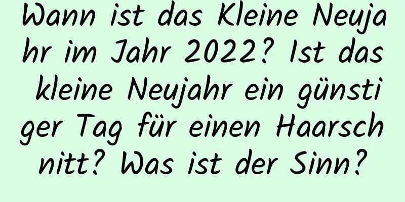 Wann ist das Kleine Neujahr im Jahr 2022? Ist das kleine Neujahr ein günstiger Tag für einen Haarschnitt? Was ist der Sinn?