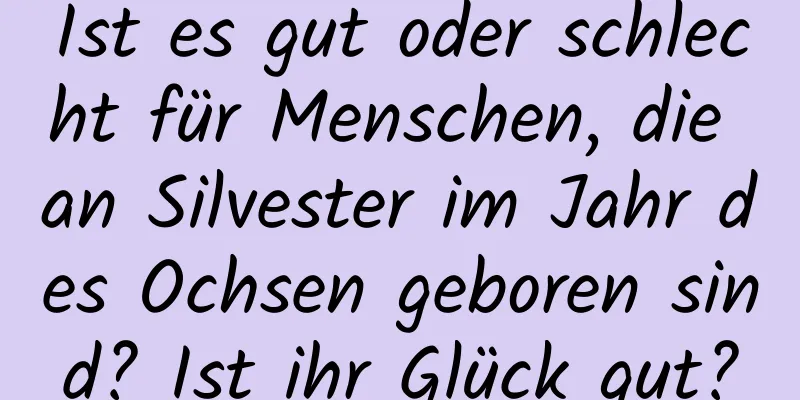 Ist es gut oder schlecht für Menschen, die an Silvester im Jahr des Ochsen geboren sind? Ist ihr Glück gut?