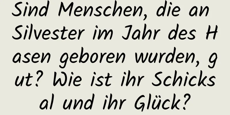 Sind Menschen, die an Silvester im Jahr des Hasen geboren wurden, gut? Wie ist ihr Schicksal und ihr Glück?