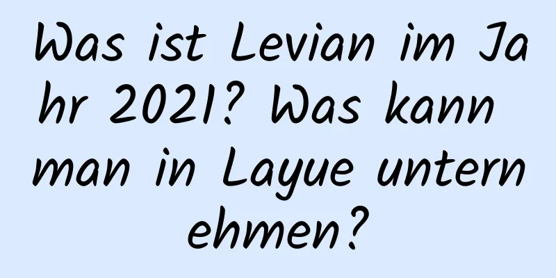 Was ist Levian im Jahr 2021? Was kann man in Layue unternehmen?