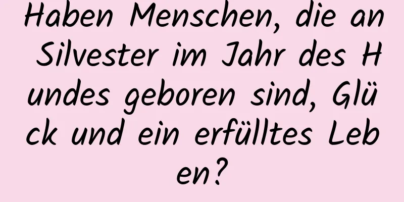 Haben Menschen, die an Silvester im Jahr des Hundes geboren sind, Glück und ein erfülltes Leben?