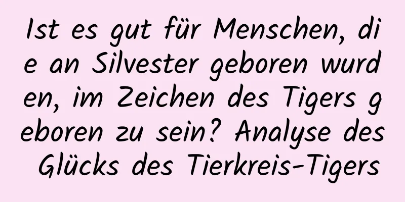 Ist es gut für Menschen, die an Silvester geboren wurden, im Zeichen des Tigers geboren zu sein? Analyse des Glücks des Tierkreis-Tigers